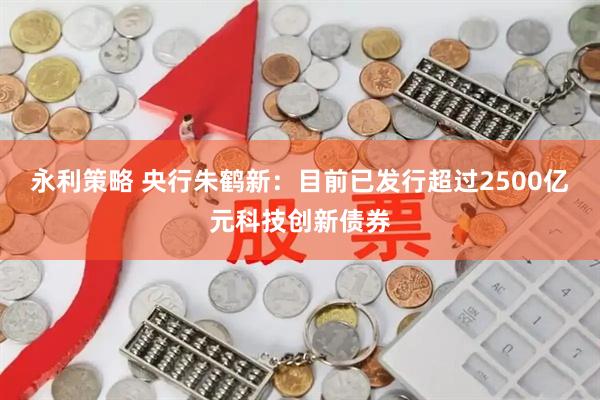 永利策略 央行朱鹤新：目前已发行超过2500亿元科技创新债券