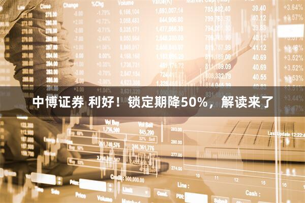 中博证券 利好！锁定期降50%，解读来了