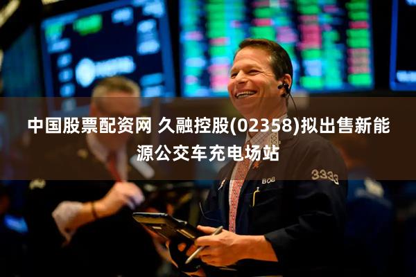 中国股票配资网 久融控股(02358)拟出售新能源公交车充电场站