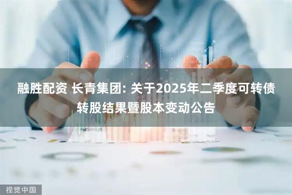 融胜配资 长青集团: 关于2025年二季度可转债转股结果暨股本变动公告