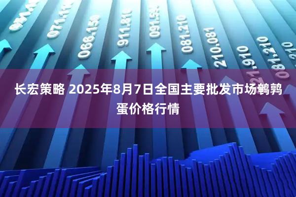 长宏策略 2025年8月7日全国主要批发市场鹌鹑蛋价格行情