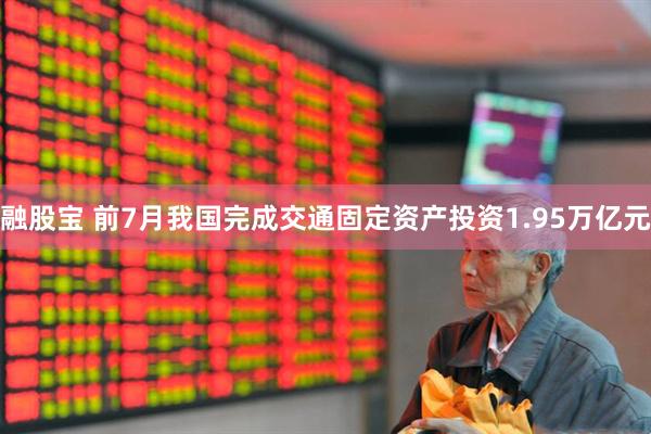 融股宝 前7月我国完成交通固定资产投资1.95万亿元