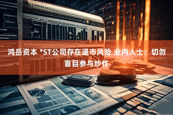 鸿岳资本 *ST公司存在退市风险 业内人士：切勿盲目参与炒作