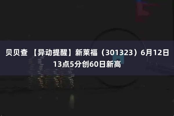 贝贝查 【异动提醒】新莱福（301323）6月12日13点5分创60日新高