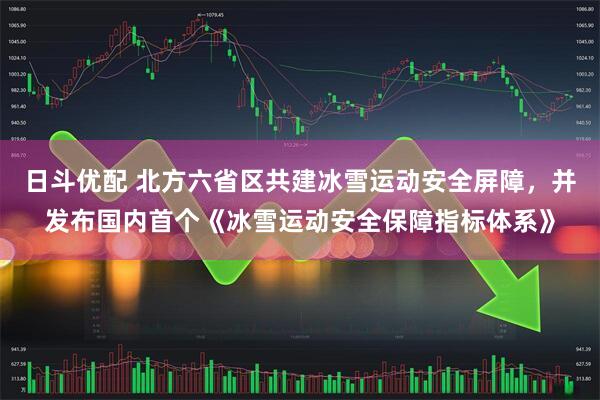日斗优配 北方六省区共建冰雪运动安全屏障，并发布国内首个《冰雪运动安全保障指标体系》