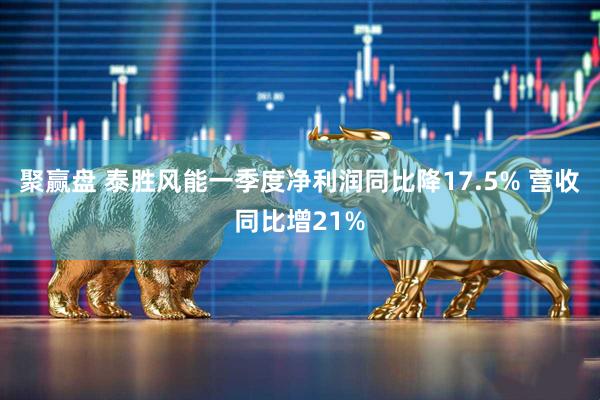 聚赢盘 泰胜风能一季度净利润同比降17.5% 营收同比增21%