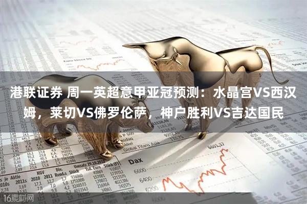 港联证券 周一英超意甲亚冠预测：水晶宫VS西汉姆，莱切VS佛罗伦萨，神户胜利VS吉达国民