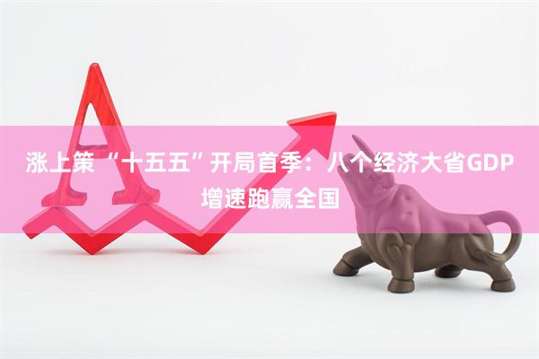 涨上策 “十五五”开局首季：八个经济大省GDP增速跑赢全国